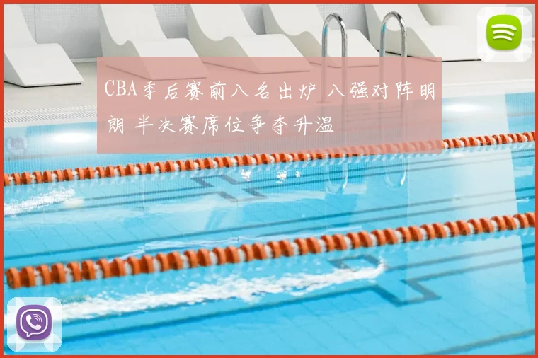 CBA季后赛前八名出炉 八强对阵明朗 半决赛席位争夺升温