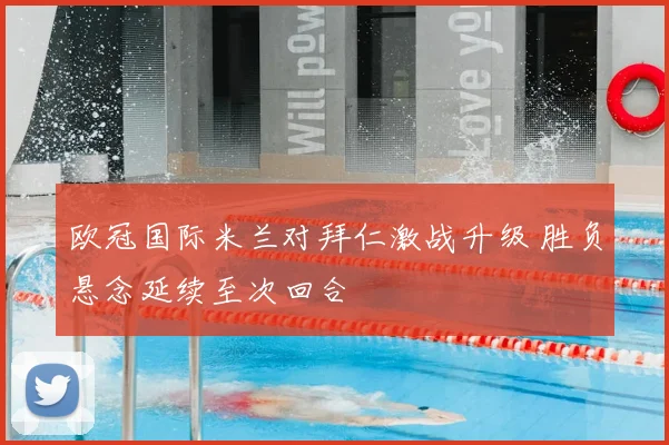 欧冠国际米兰对拜仁激战升级 胜负悬念延续至次回合