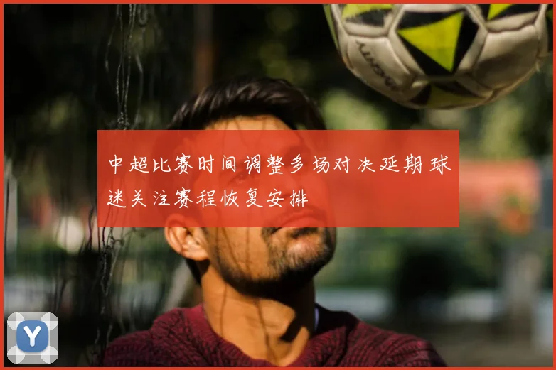 中超比赛时间调整多场对决延期 球迷关注赛程恢复安排