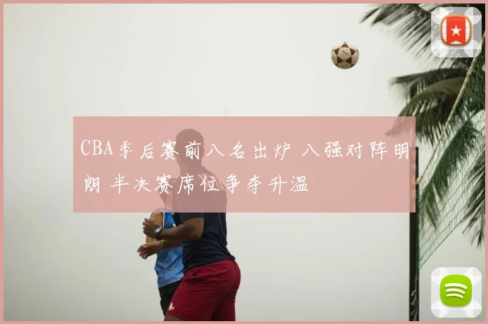 CBA季后赛前八名出炉 八强对阵明朗 半决赛席位争夺升温