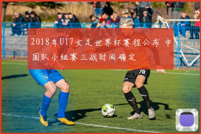 2018年U17女足世界杯赛程公布 中国队小组赛三战时间确定