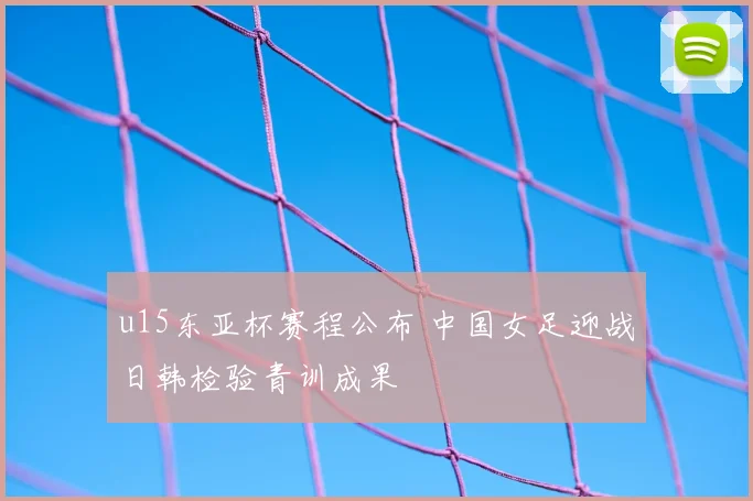 u15东亚杯赛程公布 中国女足迎战日韩检验青训成果