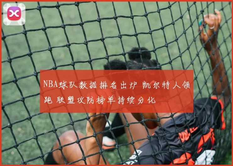 NBA球队数据排名出炉 凯尔特人领跑 联盟攻防榜单持续分化