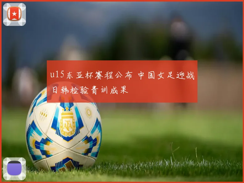 u15东亚杯赛程公布 中国女足迎战日韩检验青训成果