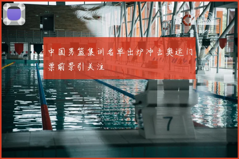 中国男篮集训名单出炉冲击奥运门票前景引关注